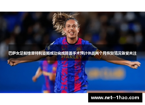 巴萨女足前锋普特利亚斯成功完成膝盖手术预计休战两个月恢复情况备受关注 巴萨女足前锋普特利亚斯成功完成膝盖手术预计休战两个月恢复情况备受关注