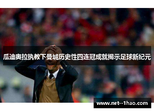 瓜迪奥拉执教下曼城历史性四连冠成就揭示足球新纪元