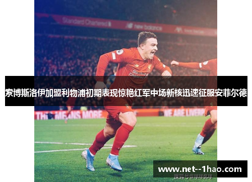 索博斯洛伊加盟利物浦初期表现惊艳红军中场新核迅速征服安菲尔德 索博斯洛伊加盟利物浦初期表现惊艳红军中场新核迅速征服安菲尔德